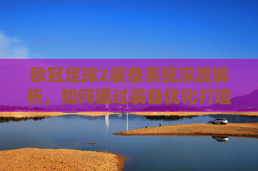 欧冠足球2装备系统深度解析，如何通过装备优化打造最强球队？欧冠足球2装备系统深度解析，如何通过装备优化打造最强球队？