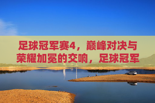 足球冠军赛4，巅峰对决与荣耀加冕的交响，足球冠军赛4，巅峰对决与荣耀加冕的交响