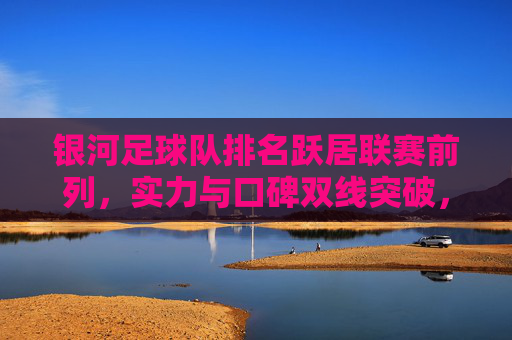 银河足球队排名跃居联赛前列，实力与口碑双线突破，赛季征程再添亮色，银河足球队排名跃居联赛前列，实力与口碑双线突破，赛季征程再添亮色