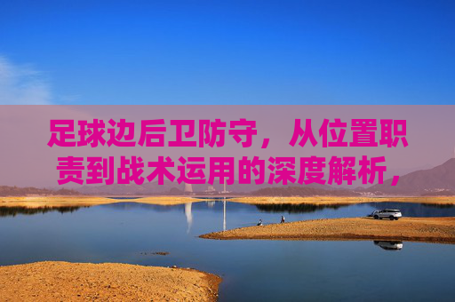 足球边后卫防守，从位置职责到战术运用的深度解析，足球边后卫防守，从位置职责到战术运用的深度解析