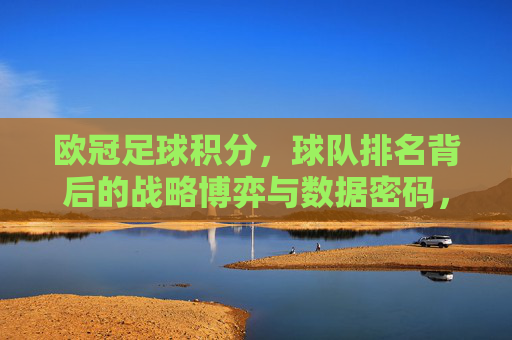 欧冠足球积分，球队排名背后的战略博弈与数据密码，欧冠积分与排名，背后的战略博弈与数据密码