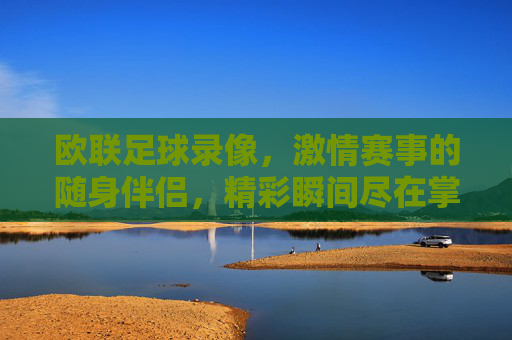 欧联足球录像,激情赛事的随身伴侣,精彩瞬间尽在掌握,欧联足球录像,激情赛事的随身伴侣,精彩瞬间尽在掌握
