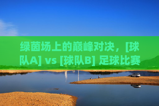 绿茵场上的巅峰对决，[球队A] vs [球队B] 足球比赛对阵全解析，绿茵场上的巅峰对决，[球队A] vs [球队B] 足球比赛对阵全解析