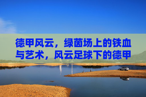 德甲风云，绿茵场上的铁血与艺术，风云足球下的德甲传奇，德甲风云，绿茵铁血与艺术传奇