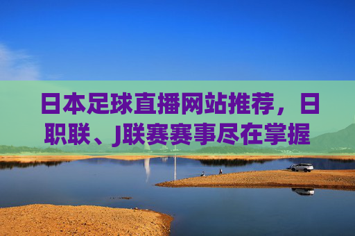 日本足球直播网站推荐，日职联、J联赛赛事尽在掌握，在家也能畅享足球盛宴，日本足球直播网站推荐，日职联、J联赛赛事尽在掌握，在家畅享足球盛宴