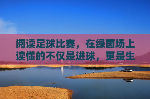 阅读足球比赛，在绿茵场上读懂的不仅是进球，更是生命的律动与团队的力量，阅读足球比赛，绿茵场上的生命律动与团队力量