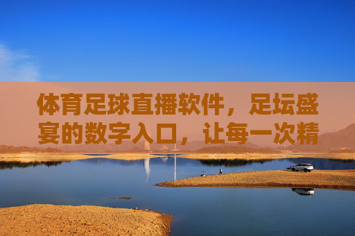 体育足球直播软件，足坛盛宴的数字入口，让每一次精彩瞬间触手可及，足坛盛宴的数字入口，体育足球直播软件，让每一次精彩瞬间触手可及