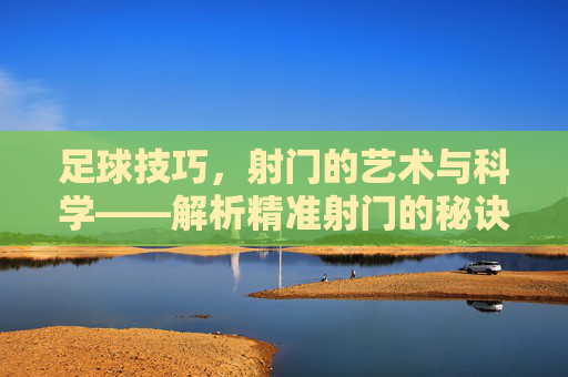 足球技巧，射门的艺术与科学——解析精准射门的秘诀，足球技巧，射门的艺术与科学——解析精准射门的秘诀