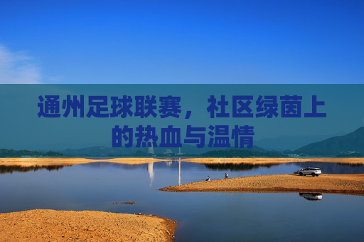 通州足球联赛,社区绿茵上的热血与温情