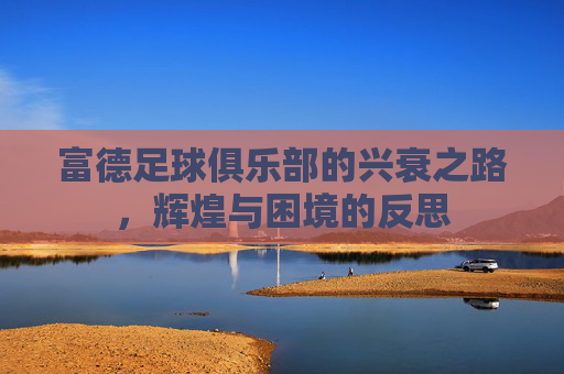富德足球俱乐部的兴衰之路，辉煌与困境的反思