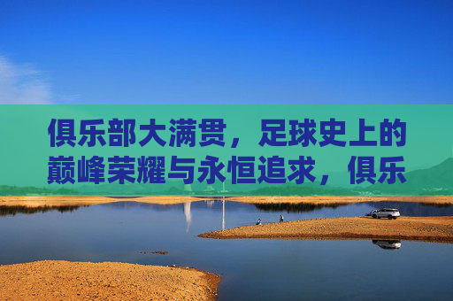俱乐部大满贯，足球史上的巅峰荣耀与永恒追求，俱乐部大满贯，足球史上的巅峰荣耀与永恒追求