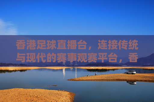 香港足球直播台，连接传统与现代的赛事观赛平台，香港足球直播台，连接传统与现代的赛事观赛平台