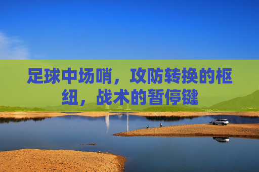 足球中场哨，攻防转换的枢纽，战术的暂停键