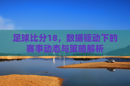 足球比分18,数据驱动下的赛事动态与策略解析