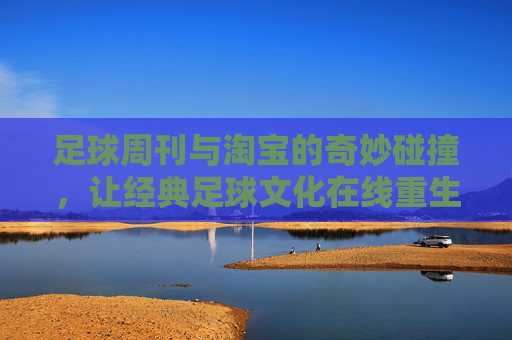 足球周刊与淘宝的奇妙碰撞，让经典足球文化在线重生