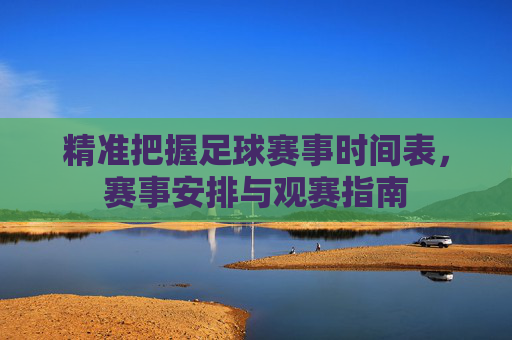 精准把握足球赛事时间表，赛事安排与观赛指南