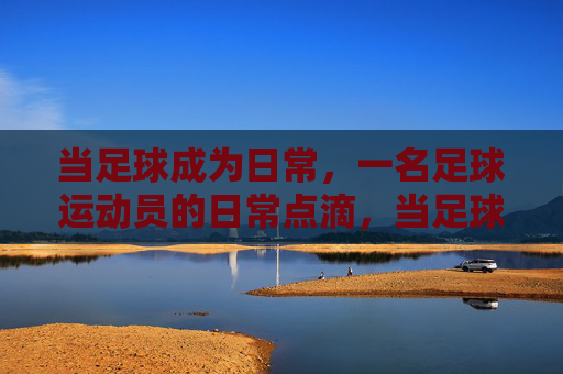 当足球成为日常,一名足球运动员的日常点滴,当足球成为日常,一名足球运动员的日常点滴