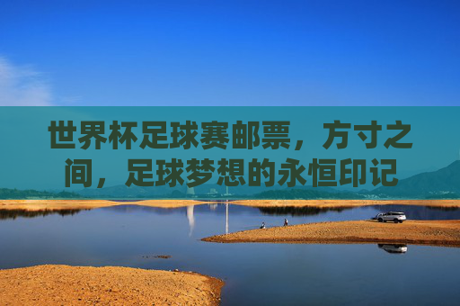 世界杯足球赛邮票，方寸之间，足球梦想的永恒印记