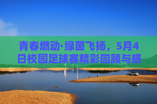 青春燃动·绿茵飞扬，5月4日校园足球赛精彩回顾与感悟，青春燃动·绿茵飞扬，5月4日校园足球赛精彩回顾与感悟