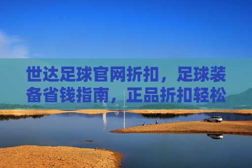 世达足球官网折扣,足球装备省钱指南,正品折扣轻松购,世达足球官网折扣,足球装备正品省钱指南,轻松购