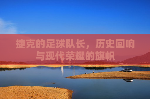 捷克的足球队长,历史回响与现代荣耀的旗帜