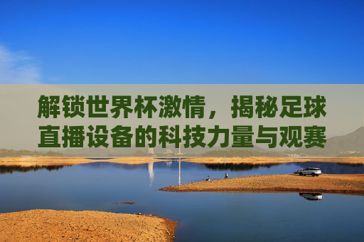 解锁世界杯激情，揭秘足球直播设备的科技力量与观赛体验升级，解锁世界杯激情，足球直播设备科技力量与观赛体验升级揭秘