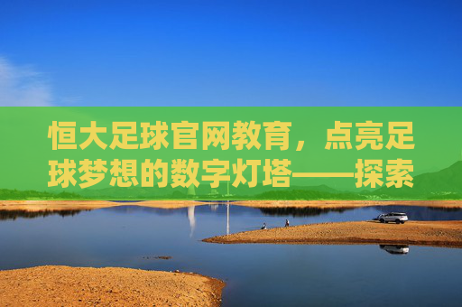 恒大足球官网教育，点亮足球梦想的数字灯塔——探索青少年足球教育的创新路径，恒大足球官网教育，点亮足球梦想的数字灯塔——探索青少年足球教育的创新路径
