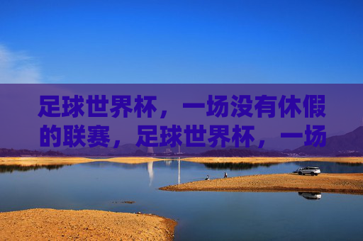 足球世界杯，一场没有休假的联赛，足球世界杯，一场没有休假的联赛