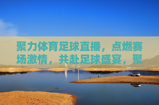 聚力体育足球直播，点燃赛场激情，共赴足球盛宴，聚力体育足球直播，点燃赛场激情，共赴足球盛宴
