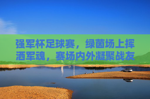 强军杯足球赛，绿茵场上挥洒军魂，赛场内外凝聚战友情，强军杯足球赛，绿茵挥洒军魂，赛场凝聚战友情