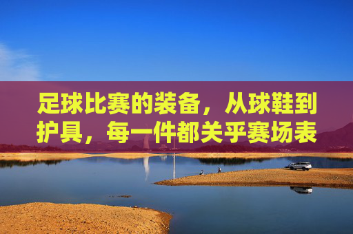 足球比赛的装备，从球鞋到护具，每一件都关乎赛场表现与安全