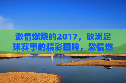 激情燃烧的2017，欧洲足球赛事的精彩回眸，激情燃烧的2017，欧洲足球赛事的精彩回眸