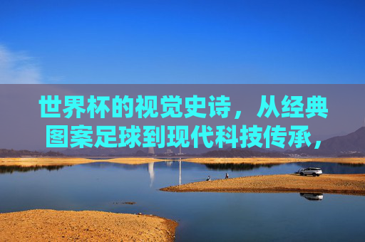 世界杯的视觉史诗，从经典图案足球到现代科技传承，世界杯视觉史诗，从经典图案足球到现代科技传承