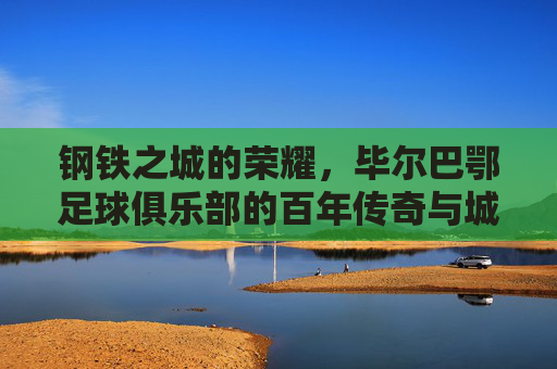 钢铁之城的荣耀，毕尔巴鄂足球俱乐部的百年传奇与城市精神，钢铁之城的荣耀，毕尔巴鄂足球俱乐部的百年传奇与城市精神