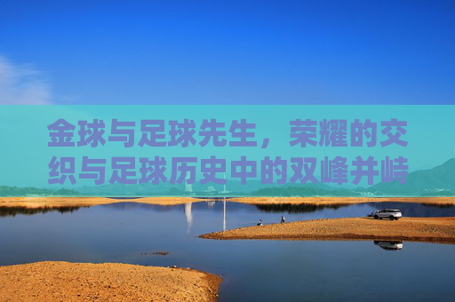 金球与足球先生，荣耀的交织与足球历史中的双峰并峙，金球与足球先生，荣耀交织与历史双峰并峙