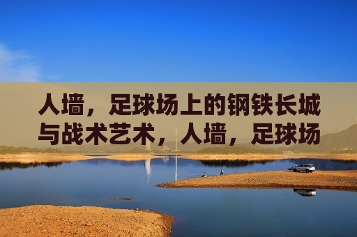 人墙,足球场上的钢铁长城与战术艺术,人墙,足球场上的钢铁长城与战术艺术