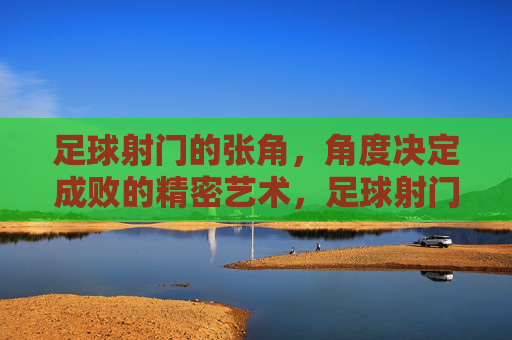 足球射门的张角,角度决定成败的精密艺术,足球射门的张角,角度决定成败的精密艺术