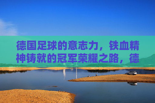 德国足球的意志力，铁血精神铸就的冠军荣耀之路，德国足球的意志力，铁血精神铸就的冠军荣耀之路