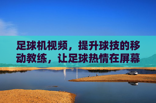 足球机视频，提升球技的移动教练，让足球热情在屏幕中绽放，足球机视频，移动教练，提升球技，绽放足球热情