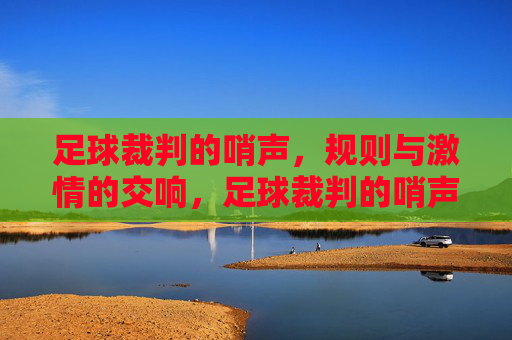 足球裁判的哨声，规则与激情的交响，足球裁判的哨声，规则与激情的交响