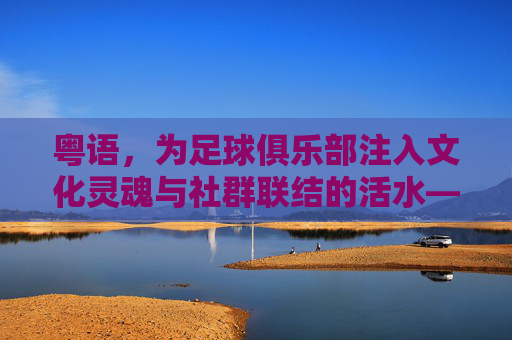 粤语，为足球俱乐部注入文化灵魂与社群联结的活水——论粤语在足球俱乐部中的文化传承与社群凝聚作用，粤语，为足球俱乐部注入文化灵魂与社群联结的活水——论粤语在足球俱乐部中的文化传承与社群凝聚作用