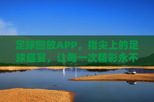 足球回放APP，指尖上的足球盛宴，让每一次精彩永不缺席，足球回放APP，指尖上的足球盛宴，让每一次精彩永不缺席