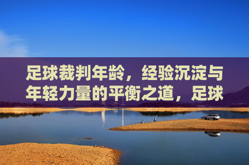 足球裁判年龄,经验沉淀与年轻力量的平衡之道,足球裁判年龄,经验沉淀与年轻力量的平衡之道