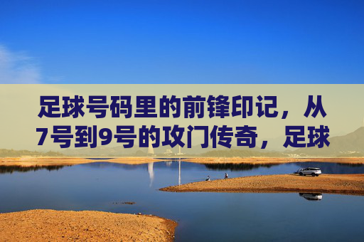 足球号码里的前锋印记,从7号到9号的攻门传奇,足球号码里的前锋印记,从7号到9号的攻门传奇
