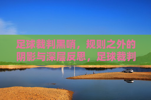 足球裁判黑哨，规则之外的阴影与深层反思，足球裁判黑哨，规则之外的阴影与深层反思