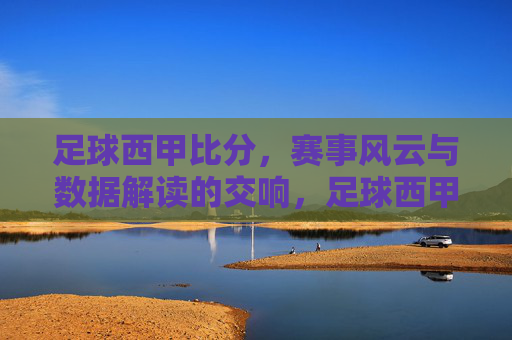 足球西甲比分，赛事风云与数据解读的交响，足球西甲比分，赛事风云与数据解读的交响