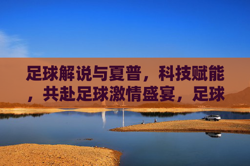 足球解说与夏普，科技赋能，共赴足球激情盛宴，足球解说与夏普，科技赋能，共赴足球激情盛宴