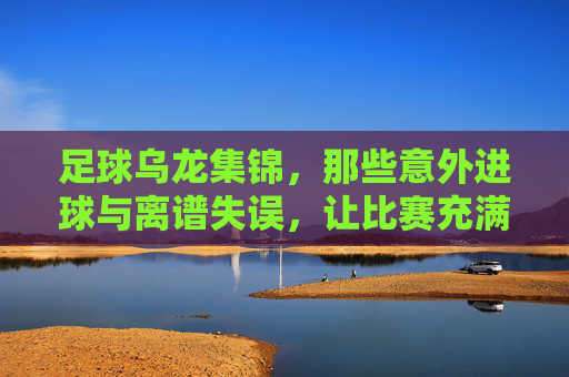 足球乌龙集锦，那些意外进球与离谱失误，让比赛充满戏剧性，足球乌龙集锦，那些意外进球与离谱失误，让比赛充满戏剧性