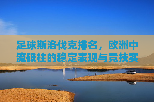 足球斯洛伐克排名，欧洲中流砥柱的稳定表现与竞技实力解析，足球斯洛伐克排名，欧洲中流砥柱的稳定表现与竞技实力解析