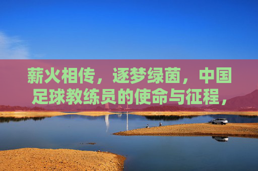 薪火相传，逐梦绿茵，中国足球教练员的使命与征程，薪火相传，逐梦绿茵，中国足球教练员的使命与征程